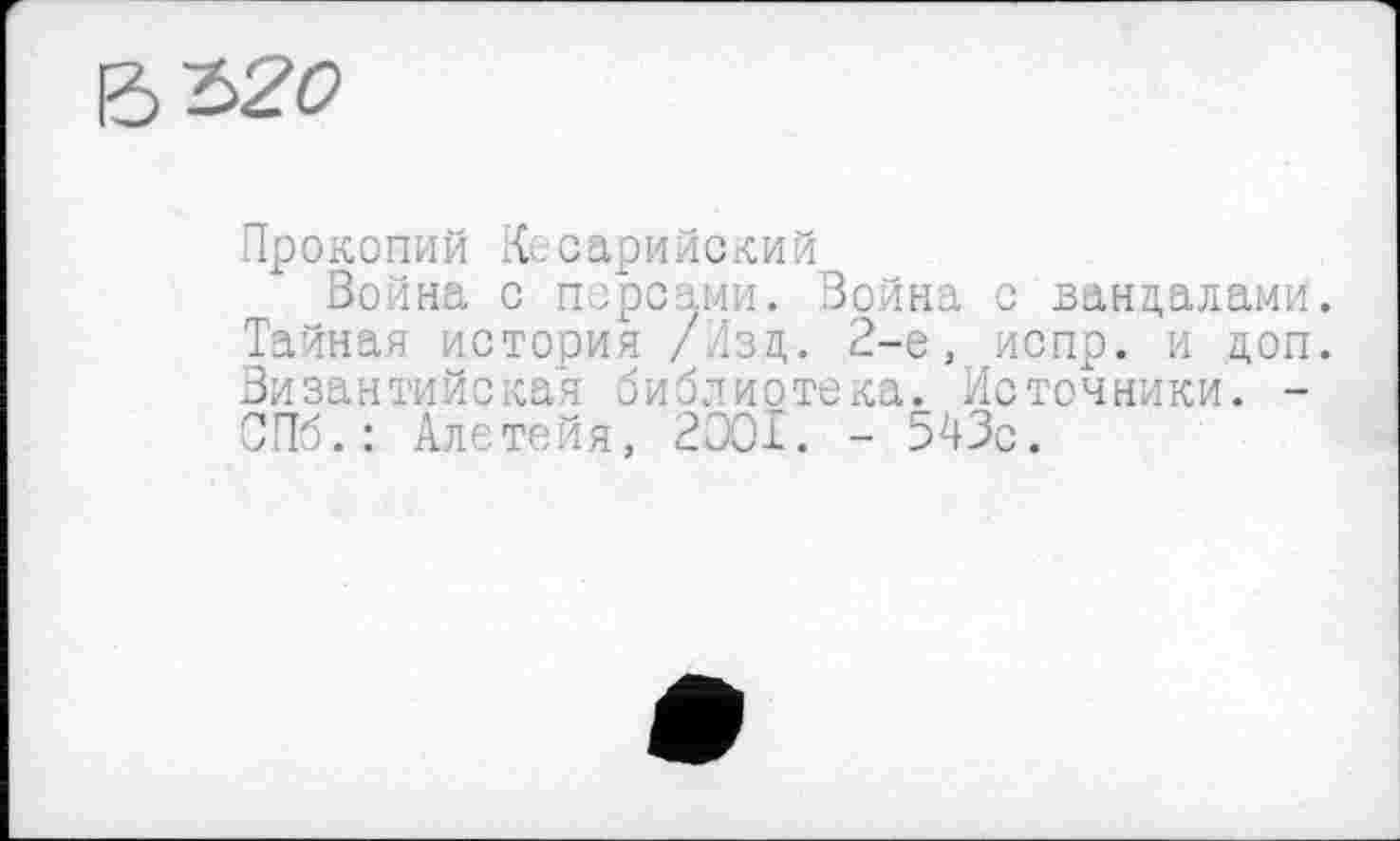 ﻿Ъ~Ь20
Прокопий Кесарийский
Война с персами. Война с вандалами. Тайная история /Лзд. 2-е, испр. и доп. Византийская библиотека. Источники. -СПб.: Алетейя, 2001. - 543с.